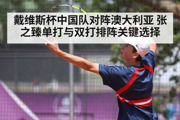 戴维斯杯中国队对阵澳大利亚 张之臻单打与双打排阵关键选择