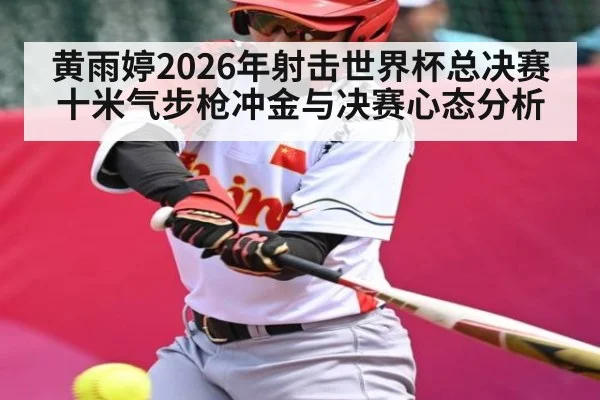黄雨婷2026年射击世界杯总决赛十米气步枪冲金与决赛心态分析 | kaiyun