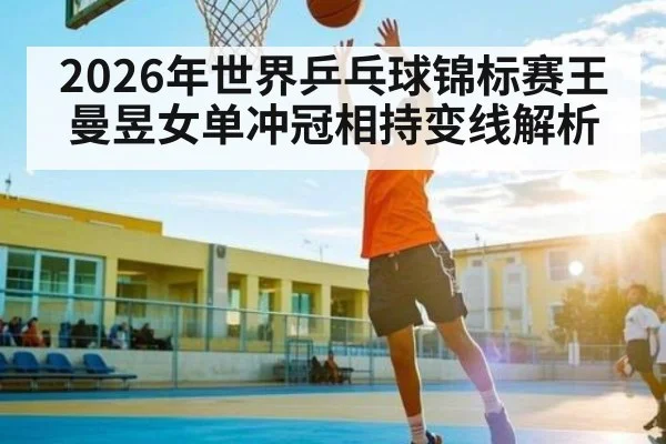 2026年世界乒乓球锦标赛王曼昱女单冲冠相持变线解析